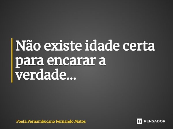 ⁠Não existe idade certa para encarar a verdade…... Frase de Poeta Pernambucano Fernando Matos.