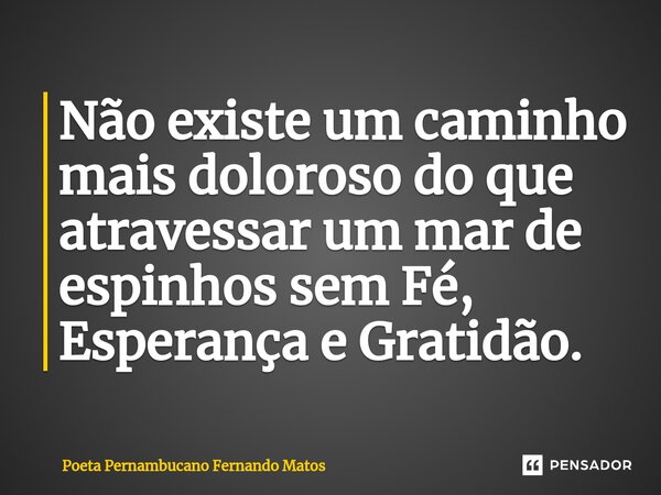 ⁠Não existe um caminho mais doloroso do que atravessar um mar de espinhos sem Fé, Esperança e Gratidão.... Frase de Poeta Pernambucano Fernando Matos.