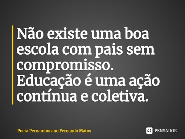 ⁠Não existe uma boa escola com pais sem compromisso. Educação é uma ação contínua e coletiva.... Frase de Poeta Pernambucano Fernando Matos.