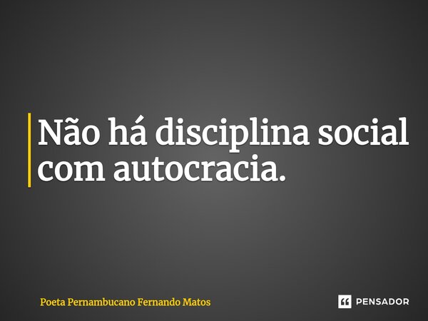 ⁠Não há disciplina social com autocracia.... Frase de Poeta Pernambucano Fernando Matos.