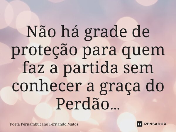 ⁠Não há grade de proteção para quem faz a partida sem conhecer a graça do Perdão…... Frase de Poeta Pernambucano Fernando Matos.