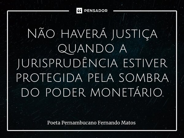 ⁠Não haverá justiça quando a jurisprudência estiver protegida pela sombra do poder monetário.... Frase de Poeta Pernambucano Fernando Matos.