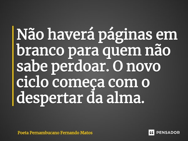 ⁠Não haverá páginas em branco para quem não sabe perdoar. O novo ciclo começa com o despertar da alma.... Frase de Poeta Pernambucano Fernando Matos.