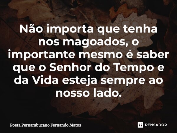 ⁠Não importa que tenha nos magoados, o importante mesmo é saber que o Senhor do Tempo e da Vida esteja sempre ao nosso lado.... Frase de Poeta Pernambucano Fernando Matos.