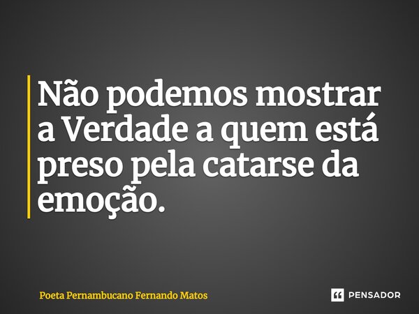 ⁠Não podemos mostrar a Verdade a quem está preso pela catarse da emoção.... Frase de Poeta Pernambucano Fernando Matos.