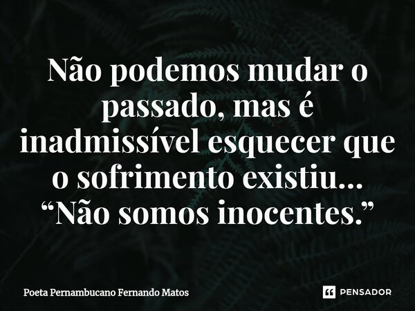 ⁠Não podemos mudar o passado, mas é inadmissível esquecer que o sofrimento existiu… “Não somos inocentes.”... Frase de Poeta Pernambucano Fernando Matos.