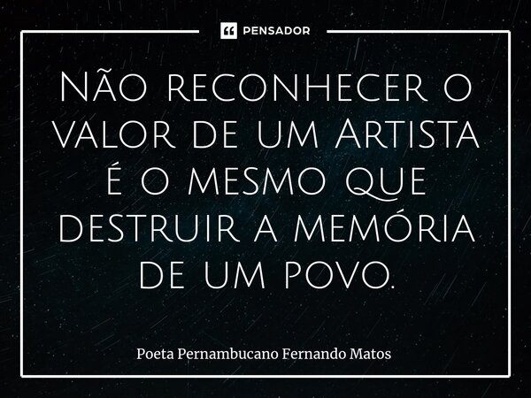 ⁠Não reconhecer o valor de um Artista é o mesmo que destruir a memória de um povo.... Frase de Poeta Pernambucano Fernando Matos.