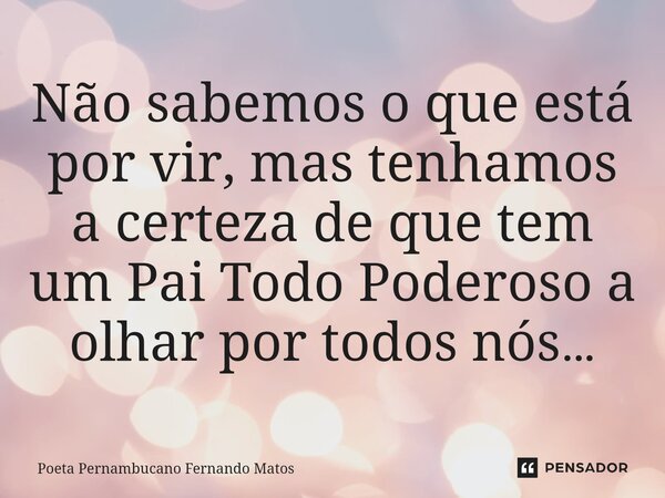 ⁠Não sabemos o que está por vir, mas tenhamos a certeza de que tem um Pai Todo Poderoso a olhar por todos nós…... Frase de Poeta Pernambucano Fernando Matos.