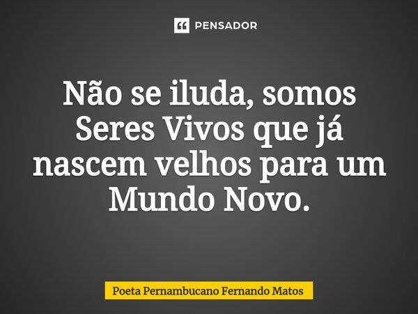 ⁠Não se iluda, somos Seres Vivos que já nascem velhos para um Mundo Novo.... Frase de Poeta Pernambucano Fernando Matos.