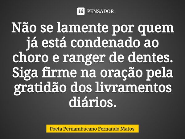 ⁠Não se lamente por quem já está condenado ao choro e ranger de dentes. Siga firme na oração pela gratidão dos livramentos diários.... Frase de Poeta Pernambucano Fernando Matos.