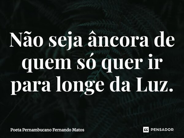 ⁠Não seja âncora de quem só quer ir para longe da Luz.... Frase de Poeta Pernambucano Fernando Matos.