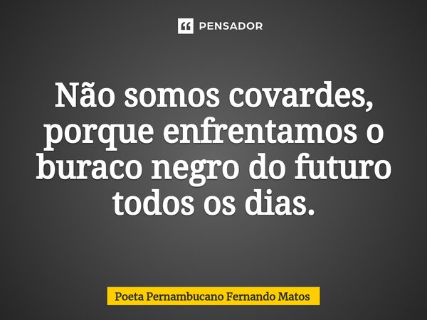 ⁠Não somos covardes, porque enfrentamos o buraco negro do futuro todos os dias.... Frase de Poeta Pernambucano Fernando Matos.