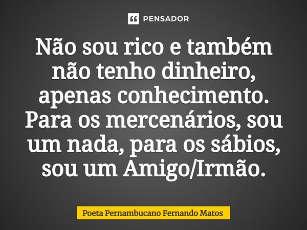 ⁠Não sou rico e também não tenho dinheiro, apenas conhecimento. Para os mercenários, sou um nada, para os sábios, sou um Amigo/Irmão.... Frase de Poeta Pernambucano Fernando Matos.