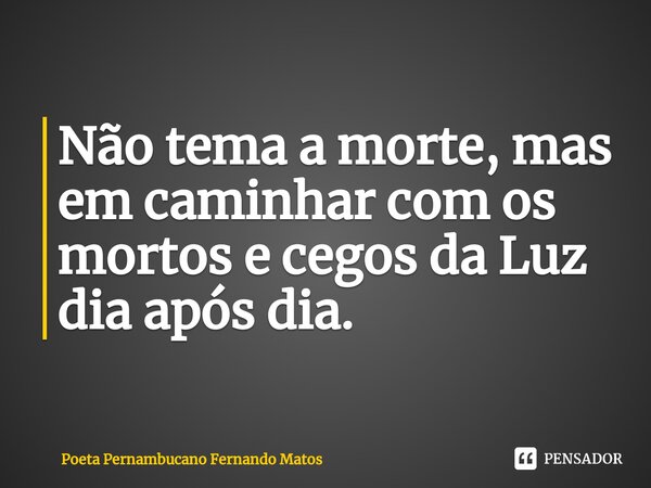 ⁠Não tema a morte, mas em caminhar com os mortos e cegos da Luz dia após dia.... Frase de Poeta Pernambucano Fernando Matos.