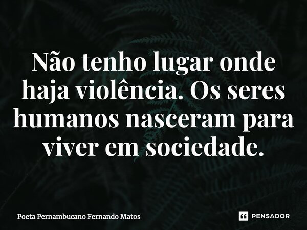 ⁠Não tenho lugar onde haja violência. Os seres humanos nasceram para viver em sociedade.... Frase de Poeta Pernambucano Fernando Matos.