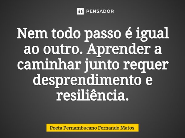 ⁠Nem todo passo é igual ao outro. Aprender a caminhar junto requer desprendimento e resiliência.... Frase de Poeta Pernambucano Fernando Matos.