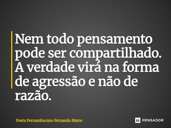 ⁠Nem todo pensamento pode ser compartilhado. A verdade virá na forma de agressão e não de razão.... Frase de Poeta Pernambucano Fernando Matos.