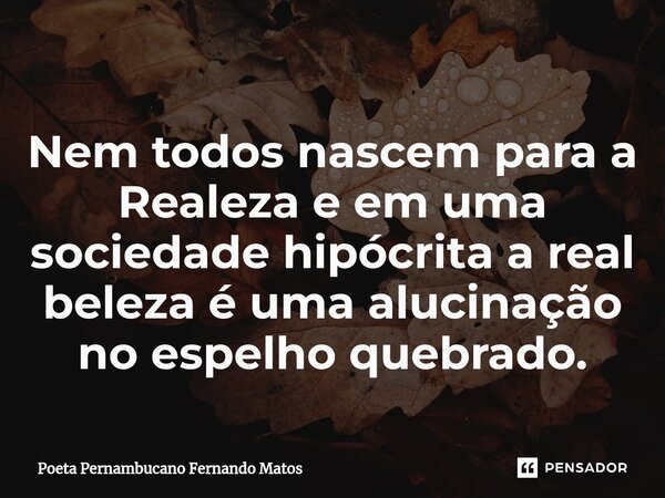 ⁠Nem todos nascem para a Realeza e em uma sociedade hipócrita a real beleza é uma alucinação no espelho quebrado.... Frase de Poeta Pernambucano Fernando Matos.