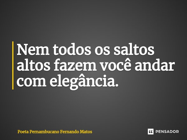 ⁠Nem todos os saltos altos fazem você andar com elegância.... Frase de Poeta Pernambucano Fernando Matos.