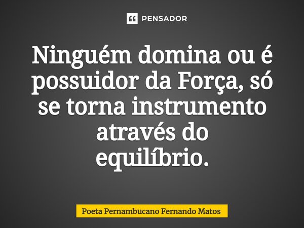 ⁠Ninguém domina ou é possuidor da Força, só se torna instrumento através do equilíbrio.... Frase de Poeta Pernambucano Fernando Matos.