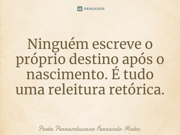 ⁠Ninguém escreve o próprio destino após o nascimento. É tudo uma releitura retórica.... Frase de Poeta Pernambucano Fernando Matos.