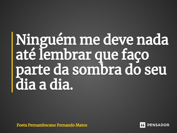 ⁠Ninguém me deve nada até lembrar que faço parte da sombra do seu dia a dia.... Frase de Poeta Pernambucano Fernando Matos.