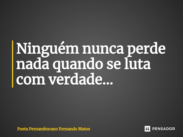 ⁠Ninguém nunca perde nada quando se luta com verdade…... Frase de Poeta Pernambucano Fernando Matos.