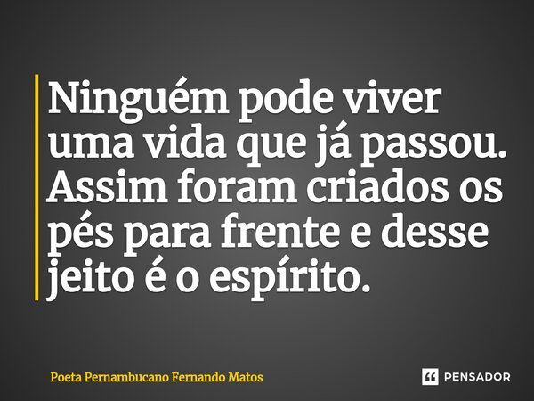 ⁠Ninguém pode viver uma vida que já passou. Assim foram criados os pés para frente e desse jeito é o espírito.... Frase de Poeta Pernambucano Fernando Matos.