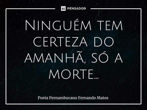 ⁠Ninguém tem certeza do amanhã, só a morte…... Frase de Poeta Pernambucano Fernando Matos.