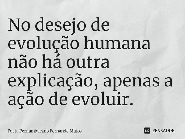 ⁠No desejo de evolução humana não há outra explicação, apenas a ação de evoluir.... Frase de Poeta Pernambucano Fernando Matos.