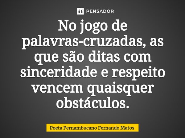 ⁠No jogo de palavras-cruzadas, as que são ditas com sinceridade e respeito vencem quaisquer obstáculos.... Frase de Poeta Pernambucano Fernando Matos.