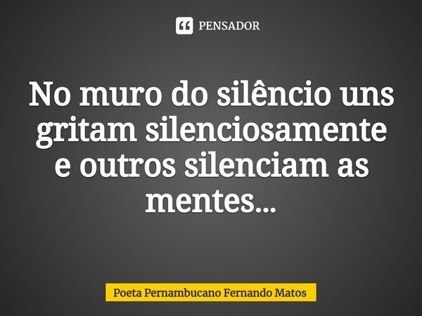 ⁠No muro do silêncio uns gritam silenciosamente e outros silenciam as mentes…... Frase de Poeta Pernambucano Fernando Matos.