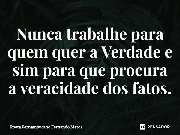 ⁠Nunca trabalhe para quem quer a Verdade e sim para que procura a veracidade dos fatos.... Frase de Poeta Pernambucano Fernando Matos.