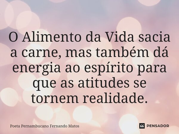 ⁠O Alimento da Vida sacia a carne, mas também dá energia ao espírito para que as atitudes se tornem realidade.... Frase de Poeta Pernambucano Fernando Matos.