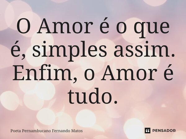 ⁠O Amor é o que é, simples assim. Enfim, o Amor é tudo.... Frase de Poeta Pernambucano Fernando Matos.