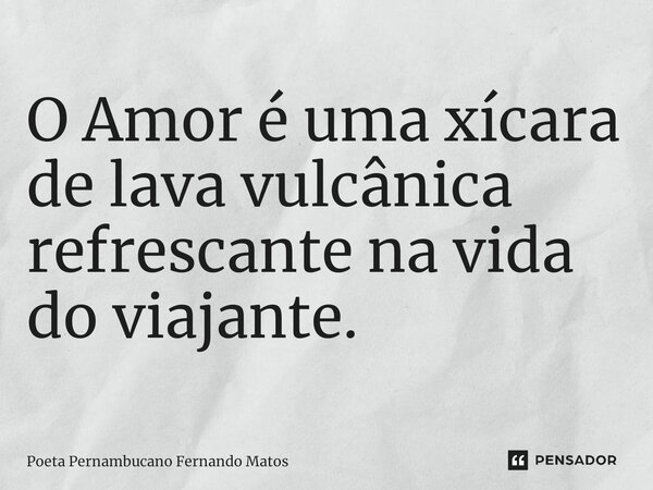 ⁠O Amor é uma xícara de lava vulcânica refrescante na vida do viajante.... Frase de Poeta Pernambucano Fernando Matos.