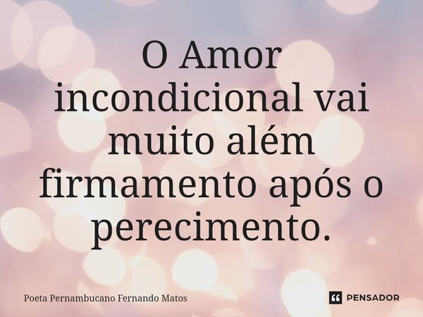 ⁠O Amor incondicional vai muito além firmamento após o perecimento.... Frase de Poeta Pernambucano Fernando Matos.