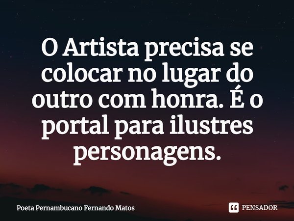 ⁠O Artista precisa se colocar no lugar do outro com honra. É o portal para ilustres personagens.... Frase de Poeta Pernambucano Fernando Matos.