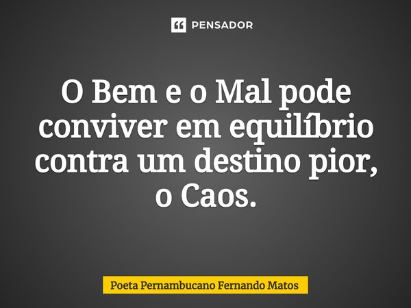 ⁠O Bem e o Mal pode conviver em equilíbrio contra um destino pior, o Caos.... Frase de Poeta Pernambucano Fernando Matos.