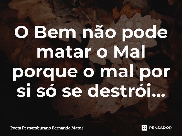 ⁠O Bem não pode matar o Mal porque o mal por si só se destrói…... Frase de Poeta Pernambucano Fernando Matos.