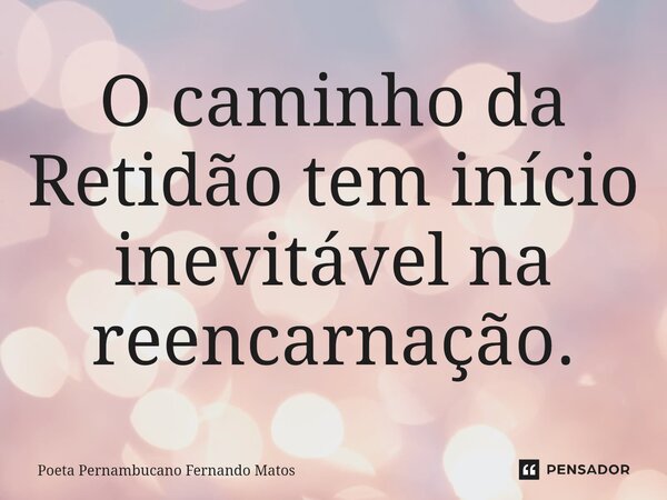 ⁠O caminho da Retidão tem início inevitável na reencarnação.... Frase de Poeta Pernambucano Fernando Matos.