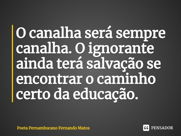 ⁠O canalha será sempre canalha. O ignorante ainda terá salvação se encontrar o caminho certo da educação.... Frase de Poeta Pernambucano Fernando Matos.
