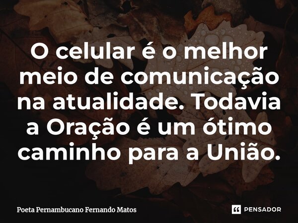 ⁠O celular é o melhor meio de comunicação na atualidade. Todavia a Oração é um ótimo caminho para a União.... Frase de Poeta Pernambucano Fernando Matos.