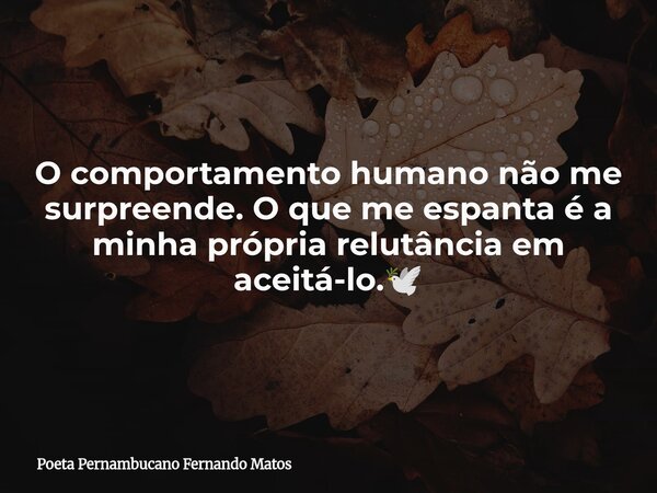O comportamento humano não me surpreende. O que me espanta é a minha própria relutância em aceitá-lo.🕊... Frase de Poeta Pernambucano Fernando Matos.