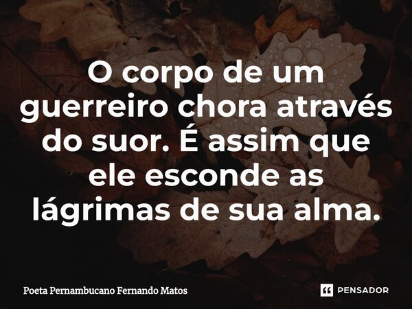 ⁠O corpo de um guerreiro chora através do suor. É assim que ele esconde as lágrimas de sua alma.... Frase de Poeta Pernambucano Fernando Matos.