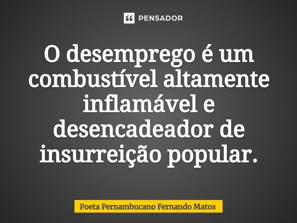 ⁠O desemprego é um combustível altamente inflamável e desencadeador de insurreição popular.... Frase de Poeta Pernambucano Fernando Matos.