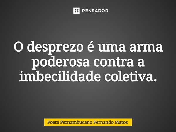 ⁠O desprezo é uma arma poderosa contra a imbecilidade coletiva.... Frase de Poeta Pernambucano Fernando Matos.