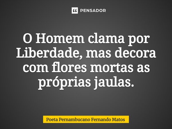 ⁠O Homem clama por Liberdade, mas decora com flores mortas as próprias jaulas.... Frase de Poeta Pernambucano Fernando Matos.