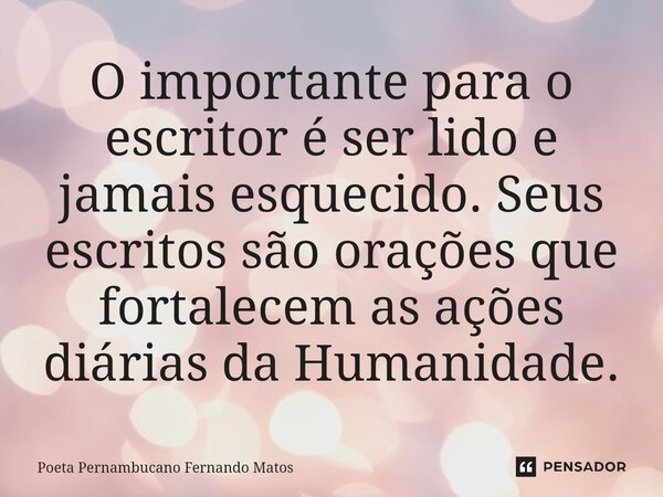 ⁠O importante para o escritor é ser lido e jamais esquecido. Seus escritos são orações que fortalecem as ações diárias da Humanidade.... Frase de Poeta Pernambucano Fernando Matos.