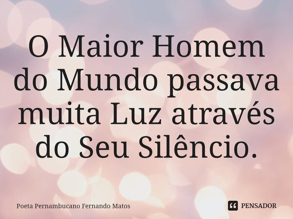 ⁠O Maior Homem do Mundo passava muita Luz através do Seu Silêncio.... Frase de Poeta Pernambucano Fernando Matos.